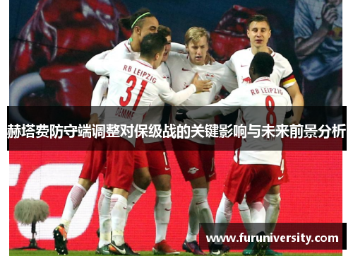 赫塔费防守端调整对保级战的关键影响与未来前景分析
