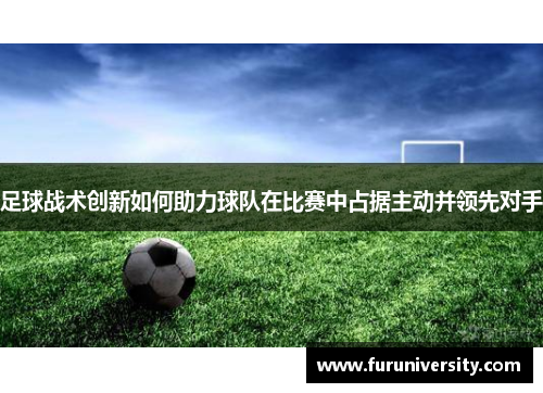 足球战术创新如何助力球队在比赛中占据主动并领先对手